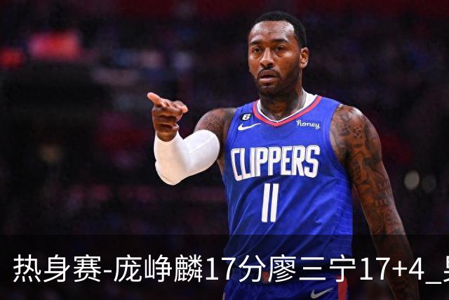 热身赛-庞峥麟17分廖三宁17+4 男篮遭FMP拉德尼基绝杀